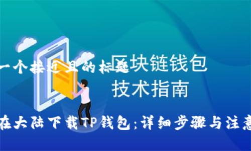 思考一个接近且的标题


如何在大陆下载TP钱包：详细步骤与注意事项