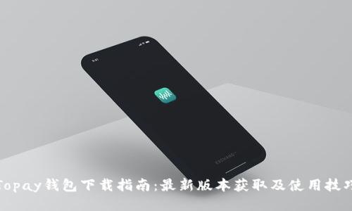 Topay钱包下载指南：最新版本获取及使用技巧