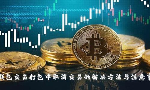 TP钱包交易打包中取消交易的解决方法与注意事项