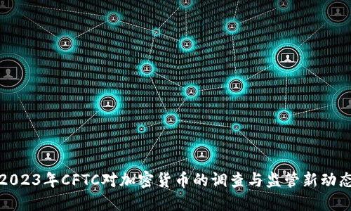 2023年CFTC对加密货币的调查与监管新动态