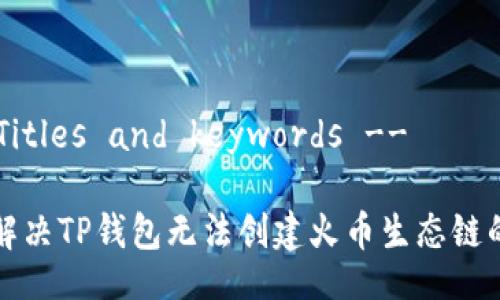 !-- Titles and keywords --

如何解决TP钱包无法创建火币生态链的问题