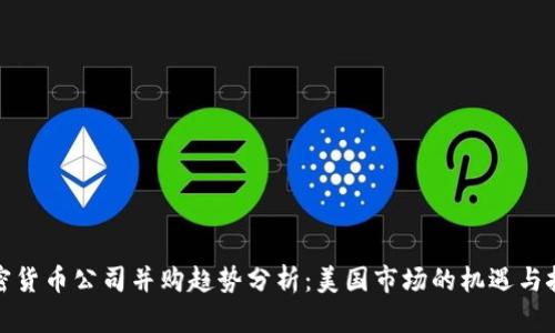 加密货币公司并购趋势分析：美国市场的机遇与挑战