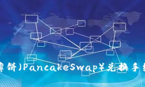 TP钱包薄饼（PancakeSwap）兑换手续费详解