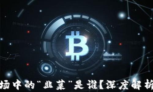 
加密货币市场中的“韭菜”是谁？深度解析与应对策略