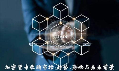 
加密货币收购市场：趋势、影响与未来前景