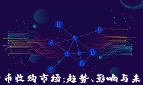 
加密货币收购市场：趋势、影响与未来前景