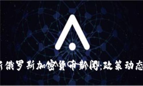 2023年最新俄罗斯加密货币新闻：政策动态与市场发展