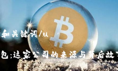 u思考和关键词/u

: u钱包：这家公司的来源与背后故事揭秘