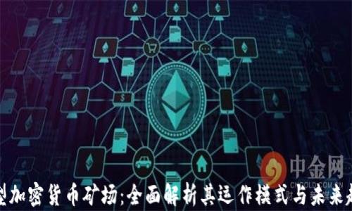 
大型加密货币矿场：全面解析其运作模式与未来趋势