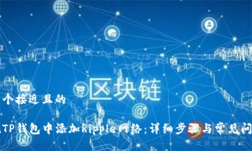 思考一个接近且的

如何在TP钱包中添加Ripple网络：详细步骤与常见问题解析