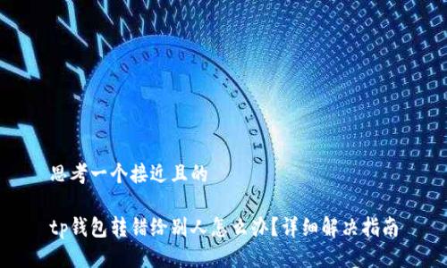 思考一个接近且的

tp钱包转错给别人怎么办？详细解决指南