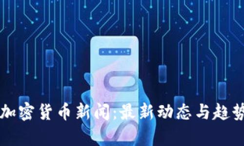 国内加密货币新闻：最新动态与趋势分析
