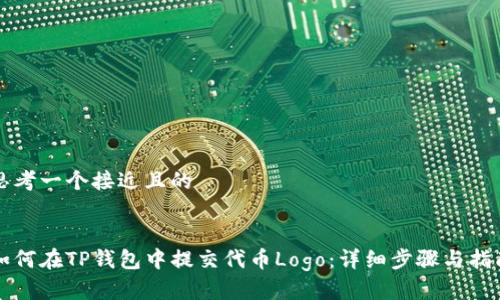思考一个接近且的
如何在TP钱包中提交代币Logo:详细步骤与指南