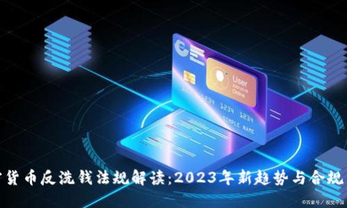 加密货币反洗钱法规解读：2023年新趋势与合规策略