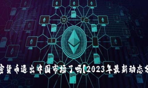 加密货币退出中国市场了吗？2023年最新动态分析