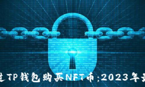   
如何通过TP钱包购买NFT币：2023年最新指南