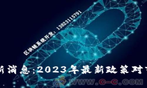 打击加密货币新消息：2023年最新政策对市场的影响分析