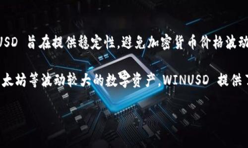 WINUSD 是一种与美元挂钩的稳定币，它通常与区块链技术相结合，用于各种金融应用和交易。WINUSD 旨在提供稳定性，避免加密货币价格波动所带来的风险。它可能用于线上购物、汇款、交易所交易以及作为去中心化金融（DeFi）服务的一部分。

在加密货币市场中，稳定币在提供流动性和套利机会方面发挥着至关重要的作用。相较于比特币和以太坊等波动较大的数字资产，WINUSD 提供了更稳定的交易体验，使其成为投资者和交易者在市场不确定性时的一种避风港。

如果你想知道更多有关 WINUSD 的信息，比如它的背后的技术、使用场景、优势和劣势等，请告诉我！