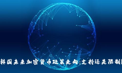 韩国未来加密货币政策走向：支持还是限制？
