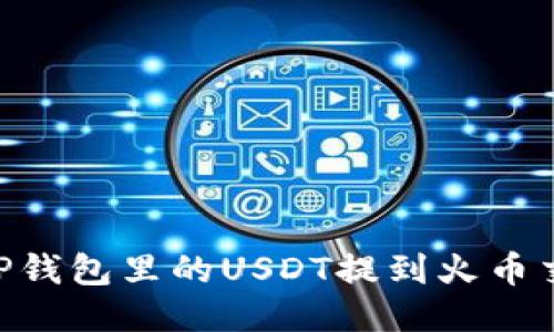 如何将TP钱包里的USDT提到火币交易所HT