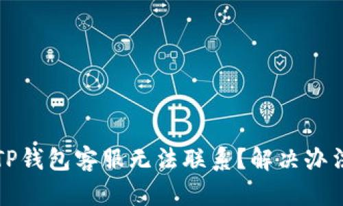 为什么TP钱包客服无法联系？解决办法与建议