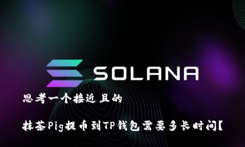 思考一个接近且的

抹茶Pig提币到TP钱包需要多长时间？