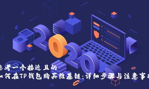 思考一个接近且的  
如何在TP钱包购买维基链：详细步骤与注意事项