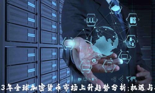 
2023年全球加密货币市场上升趋势分析：机遇与挑战