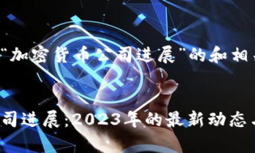 以下是关于“加密货币公司进展”的和相关内容建议。


加密货币公司进展：2023年的最新动态与前景分析