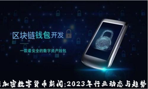 
最新加密数字货币新闻：2023年行业动态与趋势分析