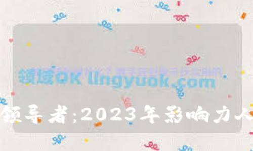加密货币行业的领导者：2023年影响力人物和他们的贡献