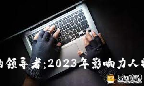 加密货币行业的领导者：2023年影响力人物和他们的贡献