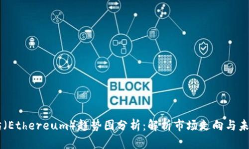 以太坊（Ethereum）趋势图分析：解析市场走向与未来展望