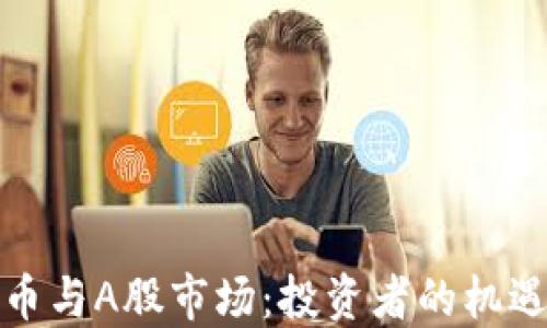 
加密货币与A股市场：投资者的机遇与挑战