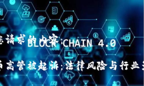 以下是您请求的内容：

加密货币高管被起诉：法律风险与行业影响分析